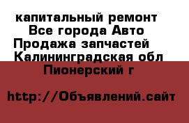 капитальный ремонт - Все города Авто » Продажа запчастей   . Калининградская обл.,Пионерский г.